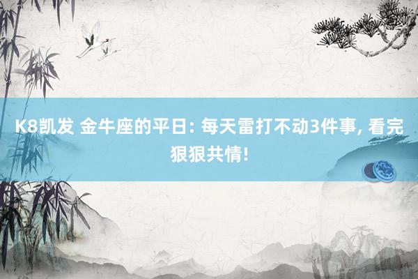 K8凯发 金牛座的平日: 每天雷打不动3件事， 看完狠狠共情!