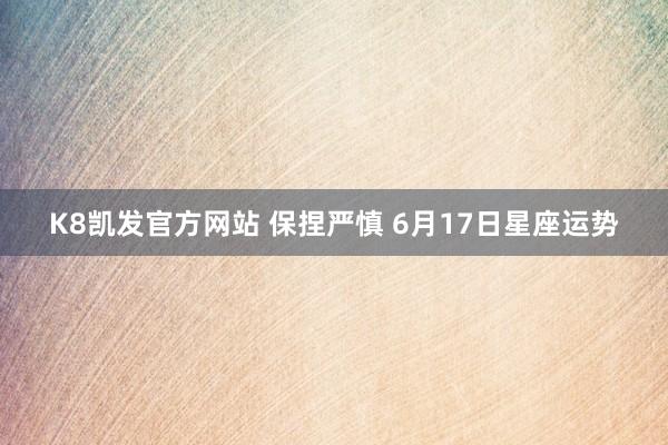 K8凯发官方网站 保捏严慎 6月17日星座运势