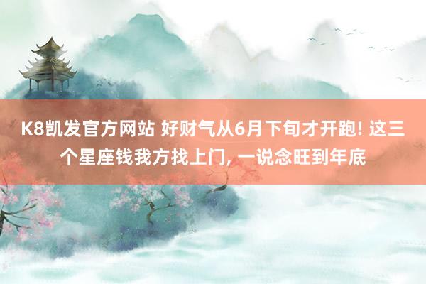 K8凯发官方网站 好财气从6月下旬才开跑! 这三个星座钱我方找上门, 一说念旺到年底