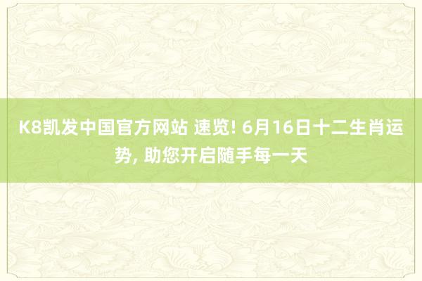 K8凯发中国官方网站 速览! 6月16日十二生肖运势， 助您开启随手每一天