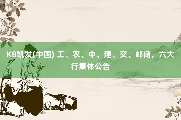 K8凯发(中国) 工、农、中、建、交、邮储，六大行集体公告