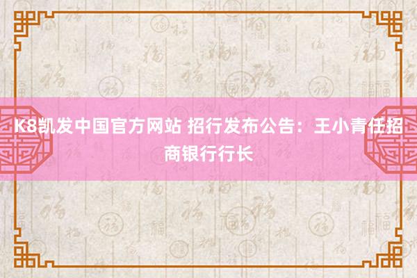 K8凯发中国官方网站 招行发布公告:王小青任招商银行行长