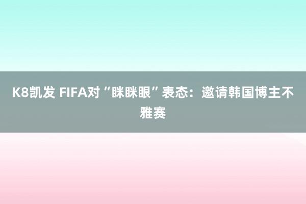K8凯发 FIFA对“眯眯眼”表态：邀请韩国博主不雅赛