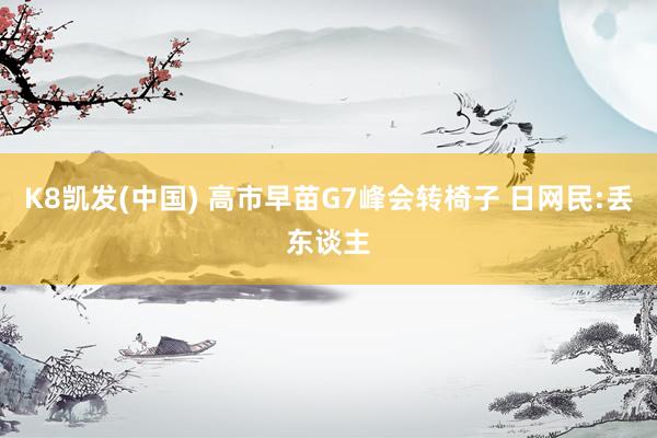 K8凯发(中国) 高市早苗G7峰会转椅子 日网民:丢东谈主