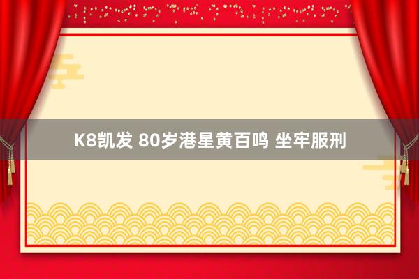 K8凯发 80岁港星黄百鸣 坐牢服刑