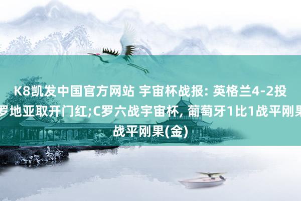 K8凯发中国官方网站 宇宙杯战报: 英格兰4-2投诚克罗地亚取开门红;C罗六战宇宙杯， 葡萄牙1比1战平刚果(金)