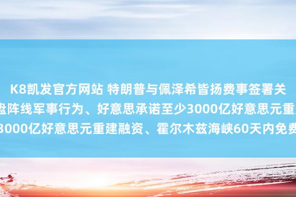 K8凯发官方网站 特朗普与佩泽希皆扬费事签署关注备忘录：弥远住手通盘阵线军事行为、好意思承诺至少3000亿好意思元重建融资、霍尔木兹海峡60天内免费通行