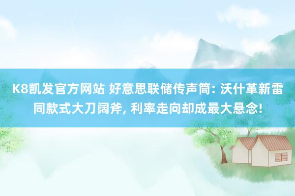 K8凯发官方网站 好意思联储传声筒: 沃什革新雷同款式大刀阔斧， 利率走向却成最大悬念!