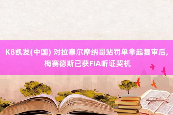K8凯发(中国) 对拉塞尔摩纳哥站罚单拿起复审后， 梅赛德斯已获FIA听证契机