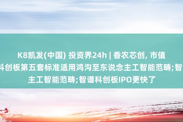 K8凯发(中国) 投资界24h | 香农芯创， 市值破千亿;吴清: 扩大科创板第五套标准适用鸿沟至东说念主工智能范畴;智谱科创板IPO更快了