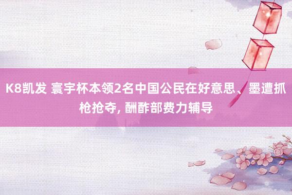 K8凯发 寰宇杯本领2名中国公民在好意思、墨遭抓枪抢夺， 酬酢部费力辅导