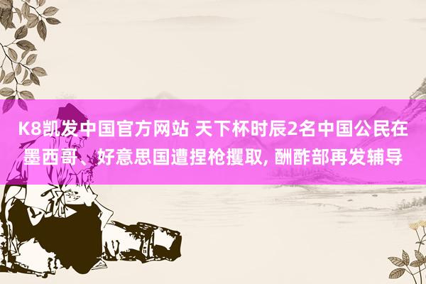K8凯发中国官方网站 天下杯时辰2名中国公民在墨西哥、好意思国遭捏枪攫取， 酬酢部再发辅导