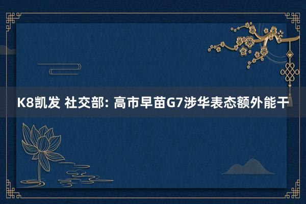 K8凯发 社交部: 高市早苗G7涉华表态额外能干