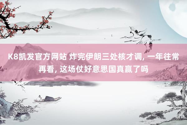 K8凯发官方网站 炸完伊朗三处核才调， 一年往常再看， 这场仗好意思国真赢了吗