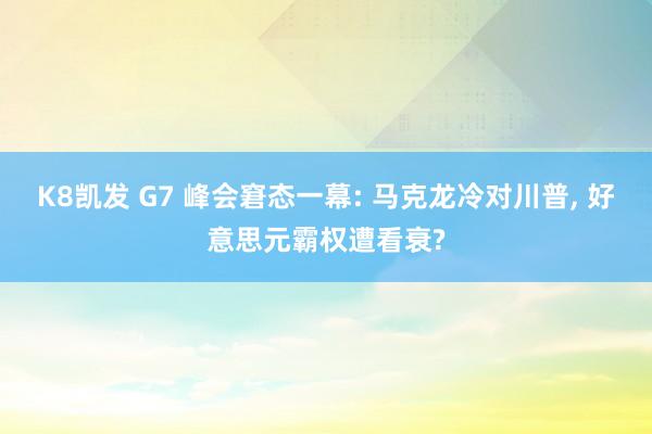 K8凯发 G7 峰会窘态一幕: 马克龙冷对川普， 好意思元霸权遭看衰?