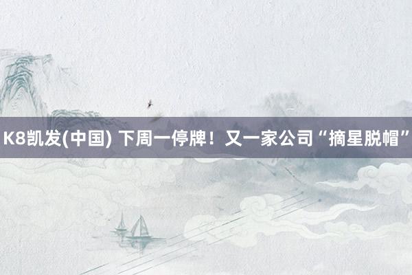 K8凯发(中国) 下周一停牌！又一家公司“摘星脱帽”