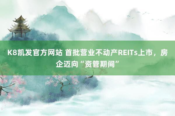 K8凯发官方网站 首批营业不动产REITs上市，房企迈向“资管期间”