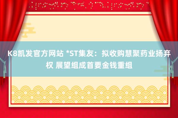 K8凯发官方网站 *ST集友:拟收购慧聚药业扬弃权 展望组成首要金钱重组