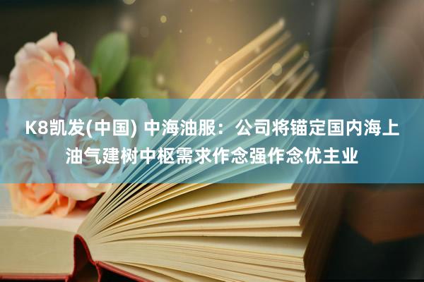 K8凯发(中国) 中海油服：公司将锚定国内海上油气建树中枢需求作念强作念优主业