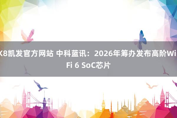 K8凯发官方网站 中科蓝讯：2026年筹办发布高阶Wi-Fi 6 SoC芯片