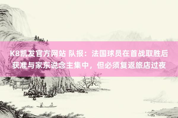 K8凯发官方网站 队报：法国球员在首战取胜后获准与家东说念主集中，但必须复返旅店过夜