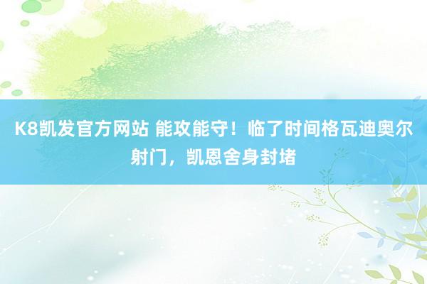 K8凯发官方网站 能攻能守！临了时间格瓦迪奥尔射门，凯恩舍身封堵