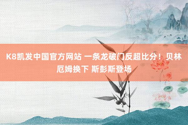 K8凯发中国官方网站 一条龙破门反超比分！贝林厄姆换下 斯彭斯登场