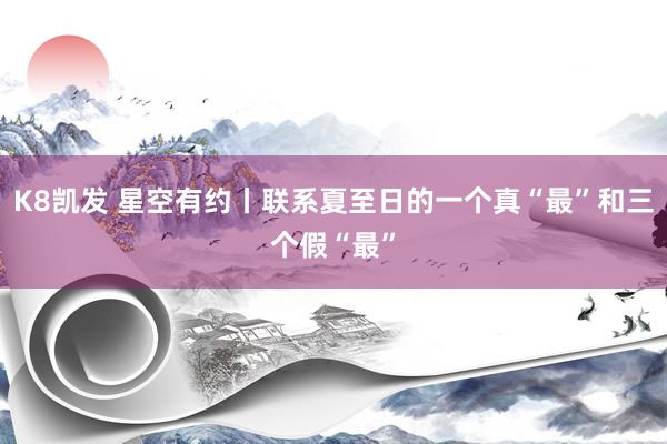 K8凯发 星空有约丨联系夏至日的一个真“最”和三个假“最”