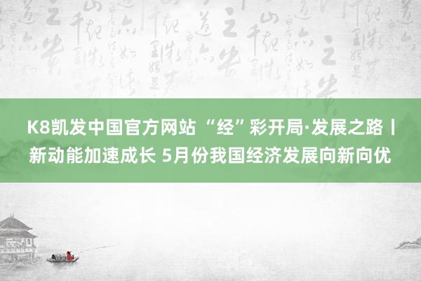 K8凯发中国官方网站 “经”彩开局·发展之路丨新动能加速成长 5月份我国经济发展向新向优