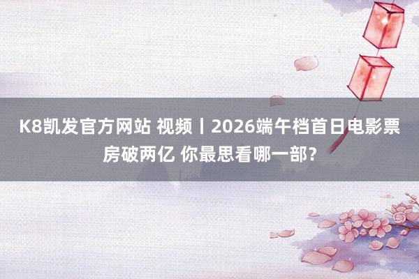 K8凯发官方网站 视频丨2026端午档首日电影票房破两亿 你最思看哪一部?