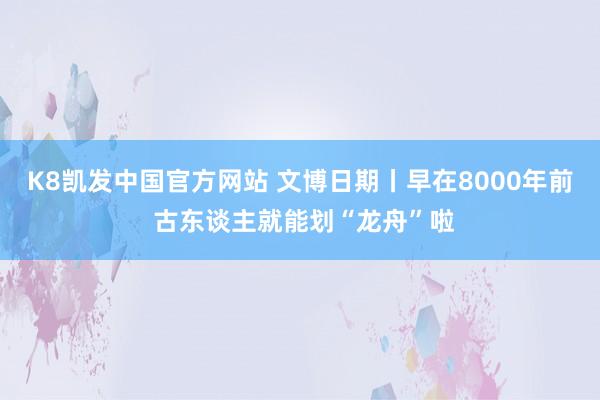 K8凯发中国官方网站 文博日期丨早在8000年前 古东谈主就能划“龙舟”啦