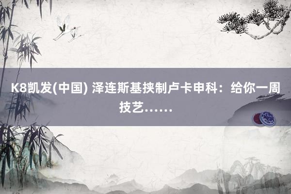 K8凯发(中国) 泽连斯基挟制卢卡申科:给你一周技艺……