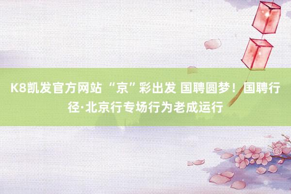 K8凯发官方网站 “京”彩出发 国聘圆梦!国聘行径·北京行专场行为老成运行